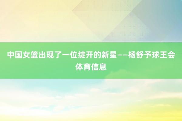 中国女篮出现了一位绽开的新星——杨舒予球王会体育信息