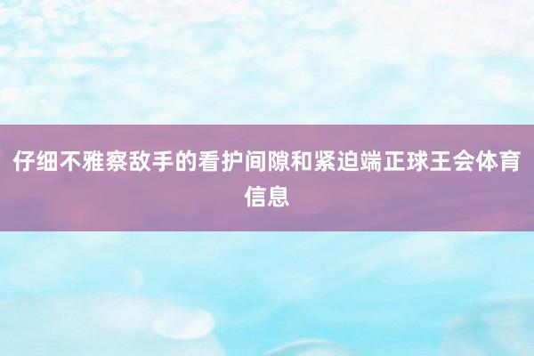 仔细不雅察敌手的看护间隙和紧迫端正球王会体育信息