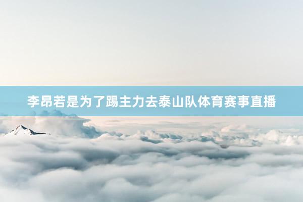 李昂若是为了踢主力去泰山队体育赛事直播
