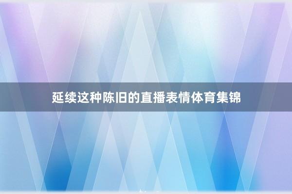 延续这种陈旧的直播表情体育集锦