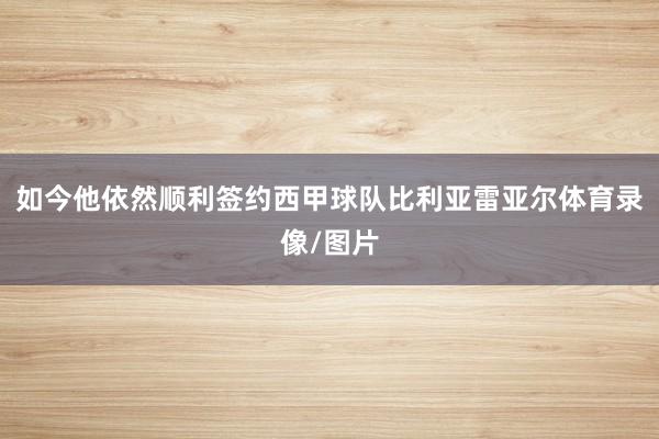 如今他依然顺利签约西甲球队比利亚雷亚尔体育录像/图片