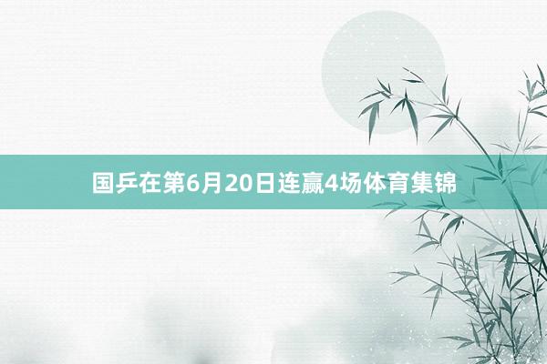 国乒在第6月20日连赢4场体育集锦