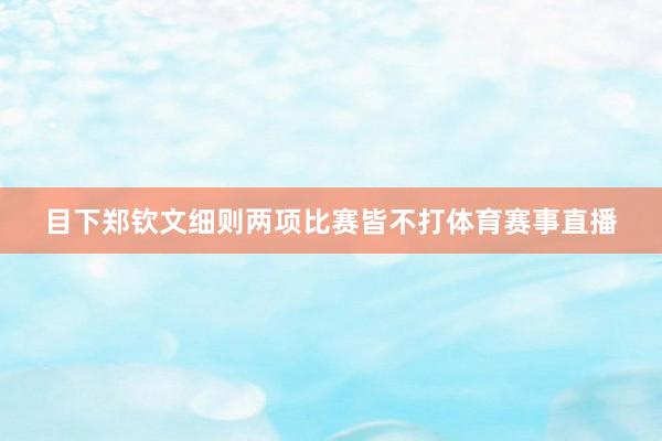 目下郑钦文细则两项比赛皆不打体育赛事直播