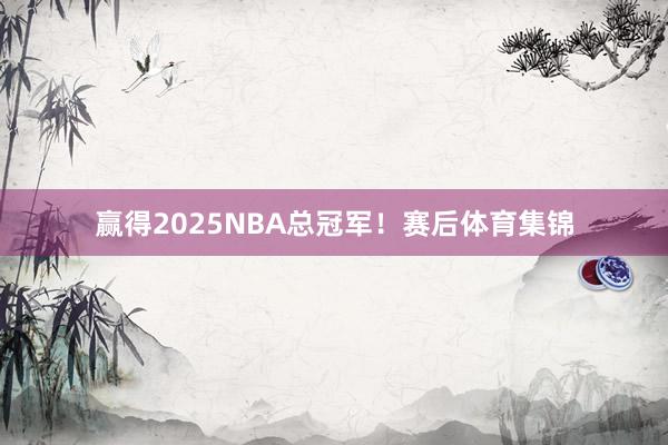 赢得2025NBA总冠军！赛后体育集锦