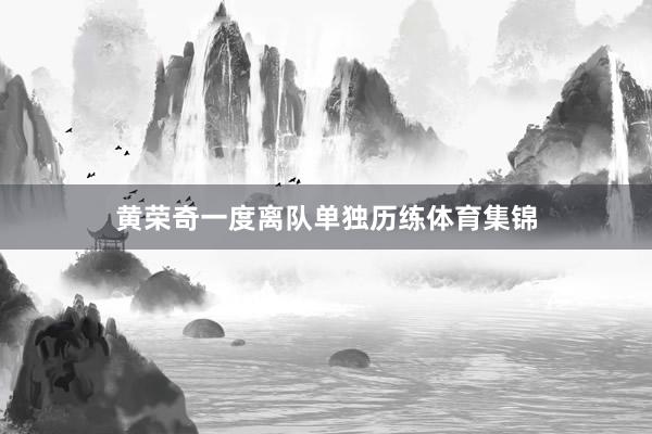 黄荣奇一度离队单独历练体育集锦
