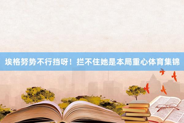 埃格努势不行挡呀！拦不住她是本局重心体育集锦