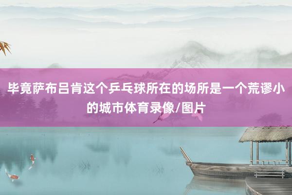 毕竟萨布吕肯这个乒乓球所在的场所是一个荒谬小的城市体育录像/图片