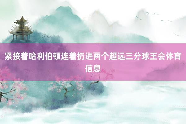 紧接着哈利伯顿连着扔进两个超远三分球王会体育信息