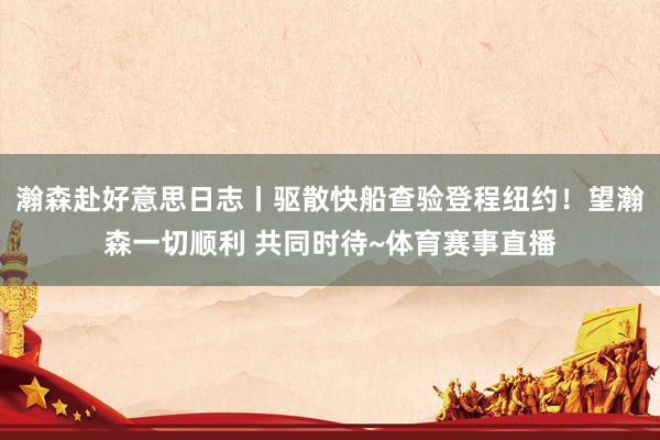 瀚森赴好意思日志丨驱散快船查验登程纽约！望瀚森一切顺利 共同时待~体育赛事直播