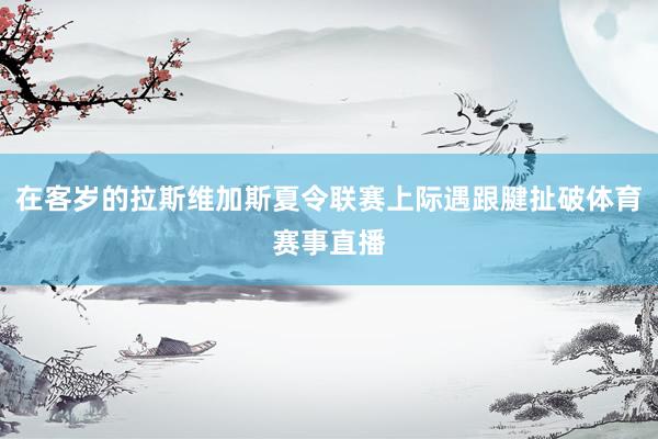 在客岁的拉斯维加斯夏令联赛上际遇跟腱扯破体育赛事直播