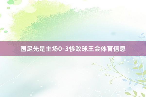 国足先是主场0-3惨败球王会体育信息