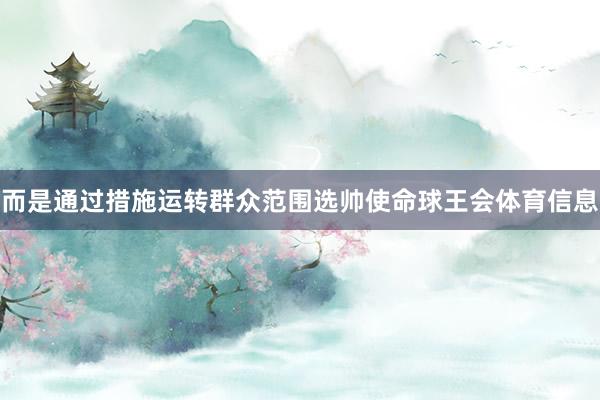 而是通过措施运转群众范围选帅使命球王会体育信息