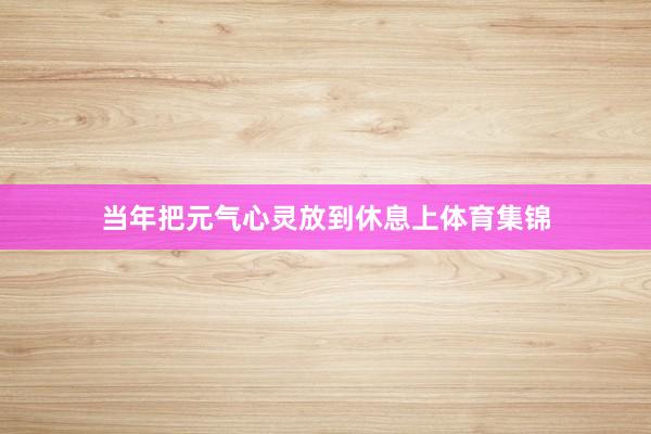 当年把元气心灵放到休息上体育集锦
