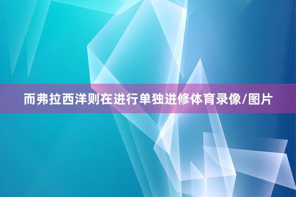 而弗拉西洋则在进行单独进修体育录像/图片