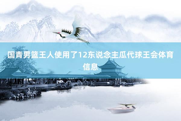 国青男篮王人使用了12东说念主瓜代球王会体育信息