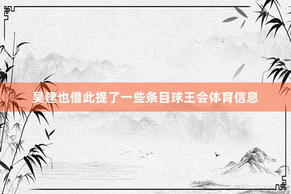 吴建也借此提了一些条目球王会体育信息