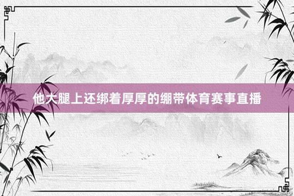他大腿上还绑着厚厚的绷带体育赛事直播