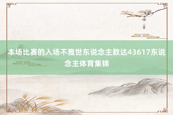 本场比赛的入场不雅世东说念主数达43617东说念主体育集锦