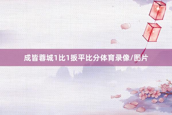 成皆蓉城1比1扳平比分体育录像/图片