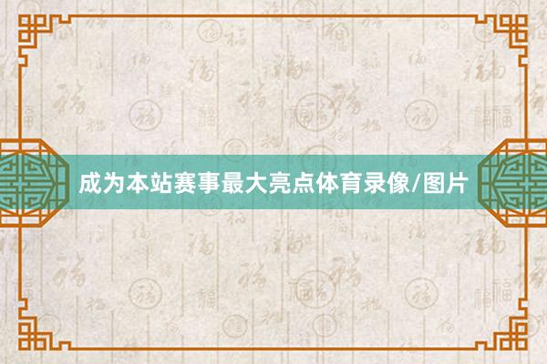 成为本站赛事最大亮点体育录像/图片