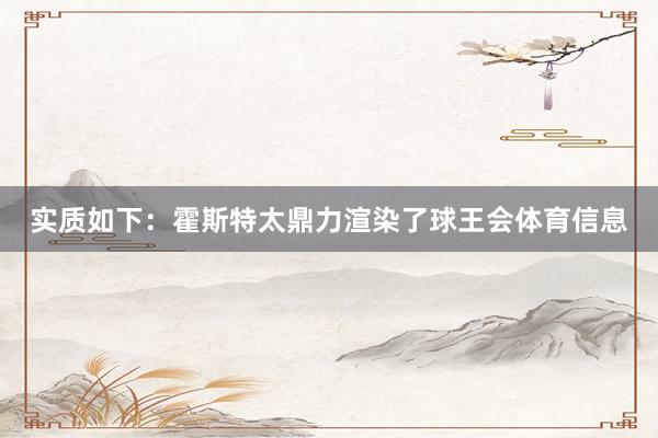 实质如下：霍斯特太鼎力渲染了球王会体育信息