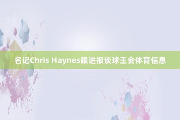 名记Chris Haynes跟进报谈球王会体育信息