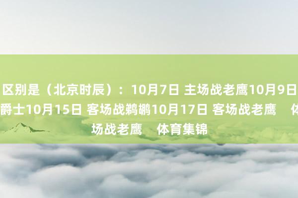区别是（北京时辰）：10月7日 主场战老鹰10月9日 主场战爵士10月15日 客场战鹈鹕10月17日 客场战老鹰    体育集锦