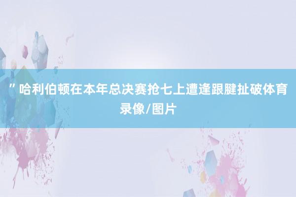 ”哈利伯顿在本年总决赛抢七上遭逢跟腱扯破体育录像/图片