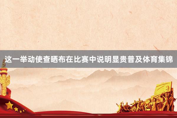 这一举动使查晒布在比赛中说明显贵普及体育集锦