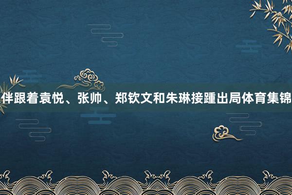 伴跟着袁悦、张帅、郑钦文和朱琳接踵出局体育集锦