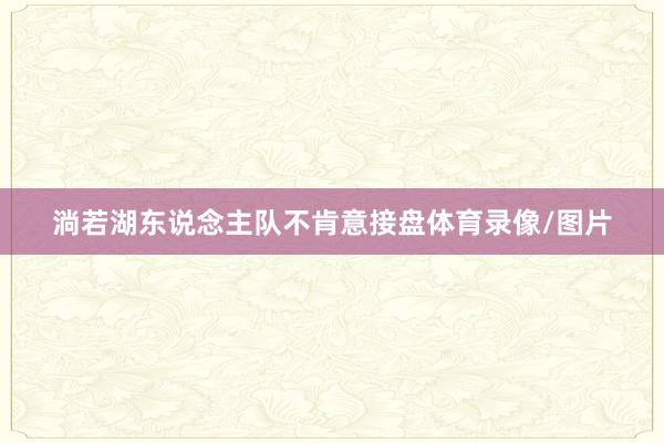 淌若湖东说念主队不肯意接盘体育录像/图片