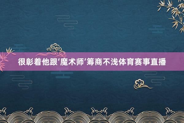很彰着他跟‘魔术师’筹商不浅体育赛事直播