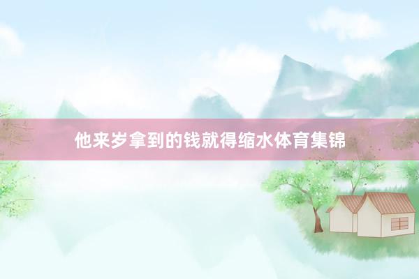 他来岁拿到的钱就得缩水体育集锦
