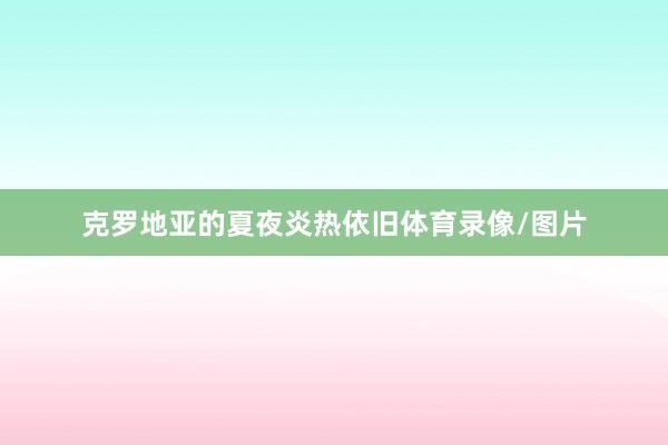 克罗地亚的夏夜炎热依旧体育录像/图片