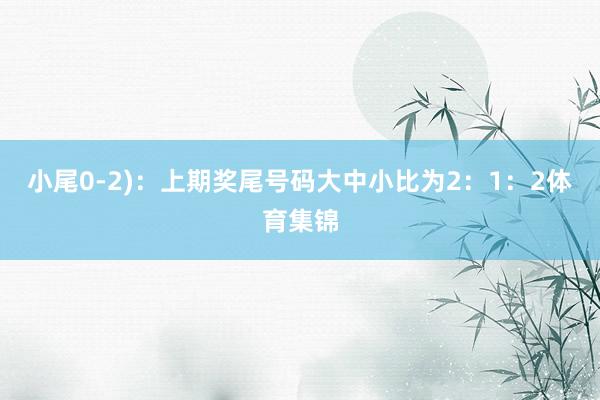 小尾0-2)：上期奖尾号码大中小比为2：1：2体育集锦