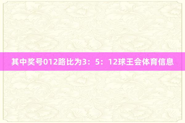 其中奖号012路比为3：5：12球王会体育信息