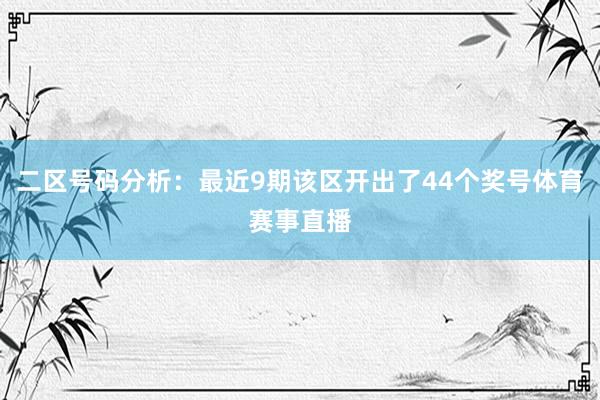 二区号码分析：最近9期该区开出了44个奖号体育赛事直播
