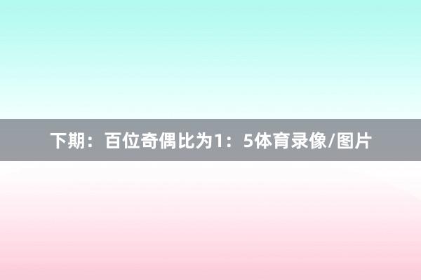 下期：　　百位奇偶比为1：5体育录像/图片