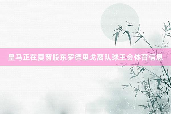 皇马正在夏窗股东罗德里戈离队球王会体育信息