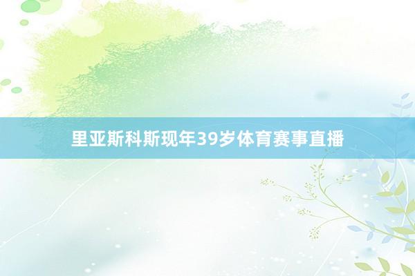 里亚斯科斯现年39岁体育赛事直播