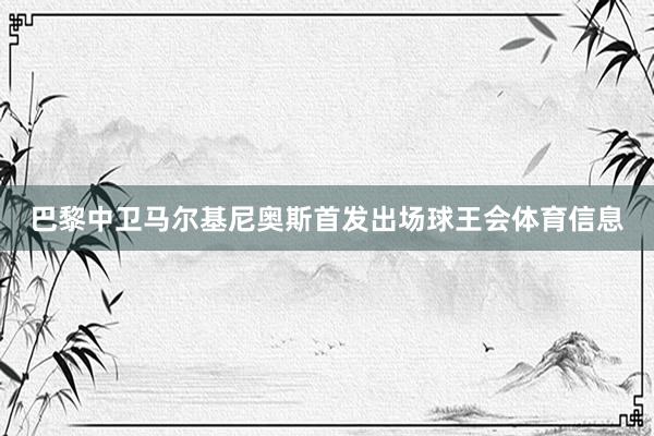 巴黎中卫马尔基尼奥斯首发出场球王会体育信息