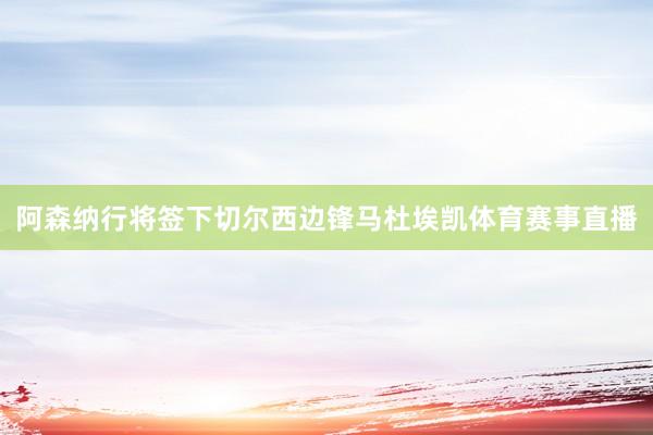 阿森纳行将签下切尔西边锋马杜埃凯体育赛事直播