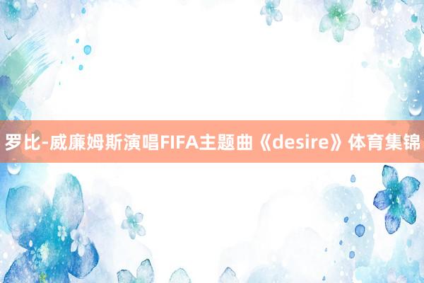 罗比-威廉姆斯演唱FIFA主题曲《desire》体育集锦