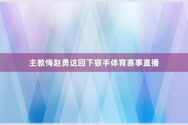 主教悔赵勇这回下狠手体育赛事直播