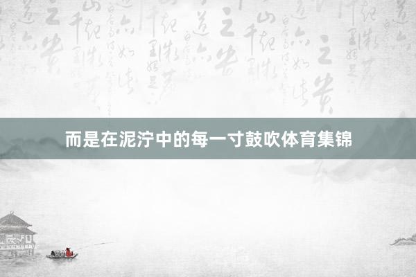 而是在泥泞中的每一寸鼓吹体育集锦