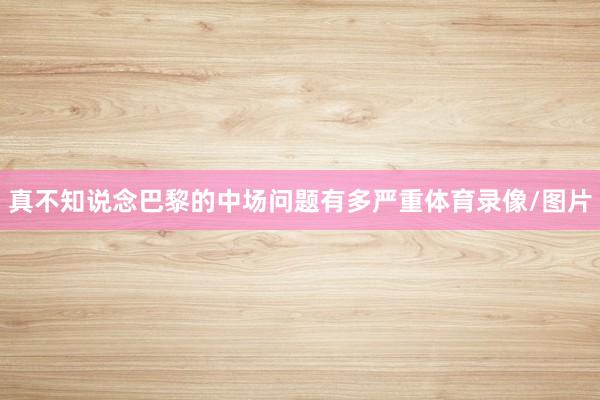 真不知说念巴黎的中场问题有多严重体育录像/图片