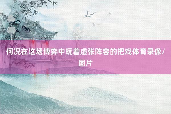 何况在这场博弈中玩着虚张阵容的把戏体育录像/图片