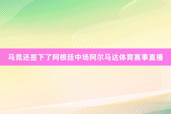 马竞还签下了阿根廷中场阿尔马达体育赛事直播