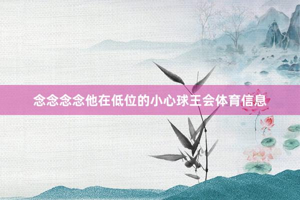 念念念念他在低位的小心球王会体育信息