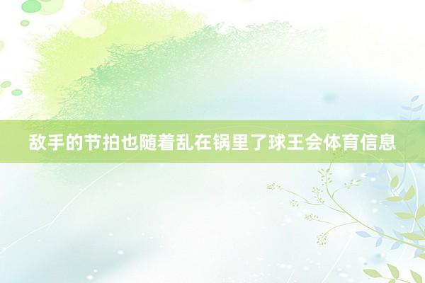 敌手的节拍也随着乱在锅里了球王会体育信息